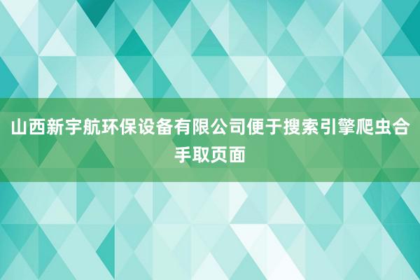 山西新宇航环保设备有限公司便于搜索引擎爬虫合手取页面